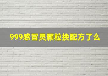 999感冒灵颗粒换配方了么