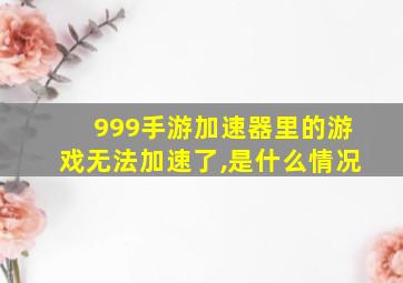 999手游加速器里的游戏无法加速了,是什么情况