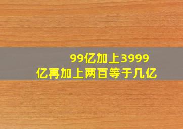 99亿加上3999亿再加上两百等于几亿