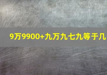 9万9900+九万九七九等于几