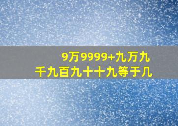 9万9999+九万九千九百九十十九等于几