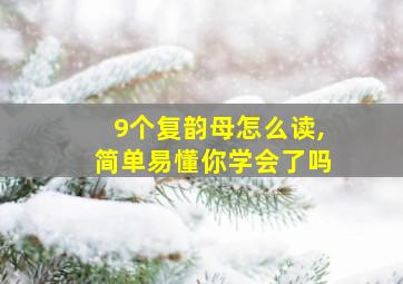 9个复韵母怎么读,简单易懂你学会了吗