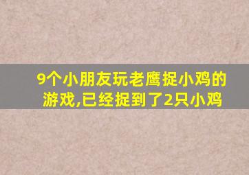 9个小朋友玩老鹰捉小鸡的游戏,已经捉到了2只小鸡