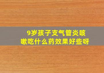 9岁孩子支气管炎咳嗽吃什么药效果好些呀