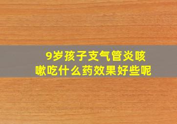 9岁孩子支气管炎咳嗽吃什么药效果好些呢