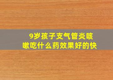 9岁孩子支气管炎咳嗽吃什么药效果好的快