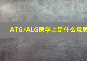 ATG/ALG医学上是什么意思