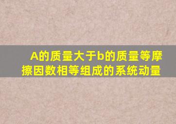 A的质量大于b的质量等摩擦因数相等组成的系统动量