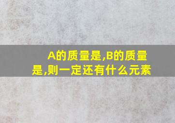 A的质量是,B的质量是,则一定还有什么元素