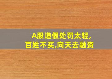 A股造假处罚太轻,百姓不买,向天去融资