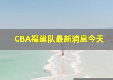 CBA福建队最新消息今天