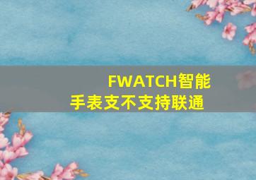 FWATCH智能手表支不支持联通