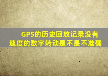 GPS的历史回放记录没有速度的数字转动是不是不准确