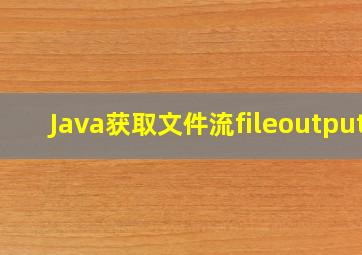 Java获取文件流fileoutput