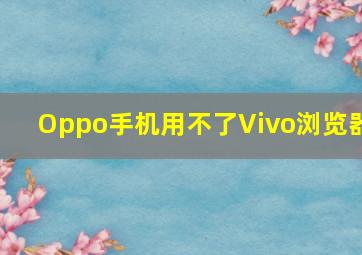 Oppo手机用不了Vivo浏览器