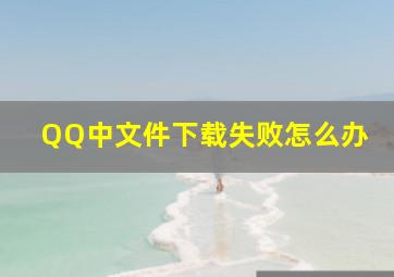 QQ中文件下载失败怎么办