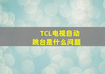 TCL电视自动跳台是什么问题