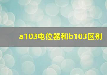 a103电位器和b103区别