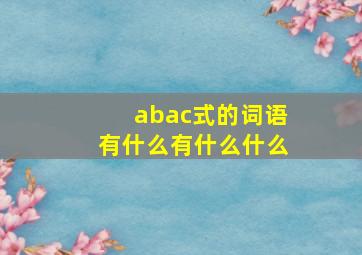 abac式的词语有什么有什么什么