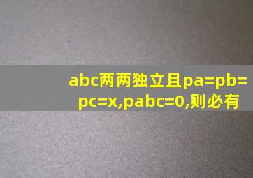 abc两两独立且pa=pb=pc=x,pabc=0,则必有