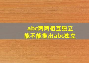 abc两两相互独立能不能推出abc独立