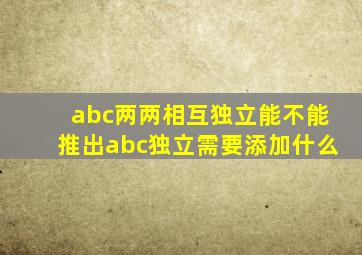 abc两两相互独立能不能推出abc独立需要添加什么