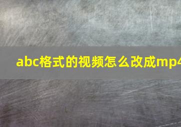 abc格式的视频怎么改成mp4