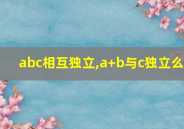 abc相互独立,a+b与c独立么