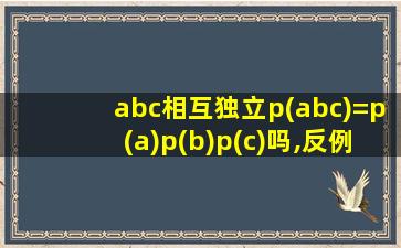 abc相互独立p(abc)=p(a)p(b)p(c)吗,反例