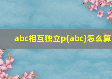 abc相互独立p(abc)怎么算