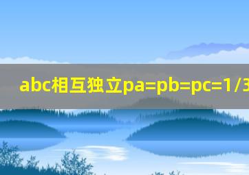 abc相互独立pa=pb=pc=1/3,p(abc)