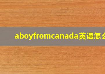 aboyfromcanada英语怎么读