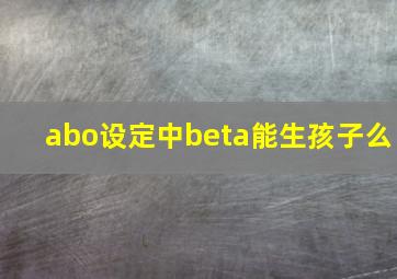 abo设定中beta能生孩子么