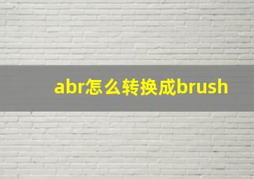 abr怎么转换成brush