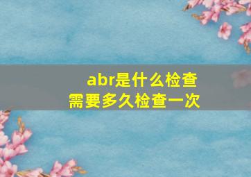 abr是什么检查需要多久检查一次