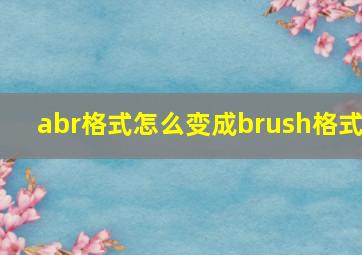 abr格式怎么变成brush格式