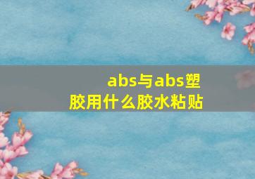 abs与abs塑胶用什么胶水粘贴