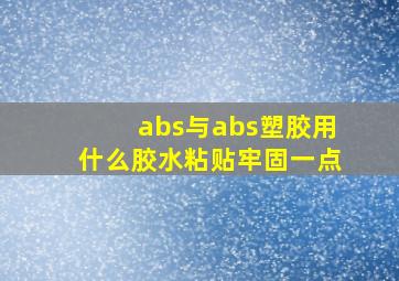 abs与abs塑胶用什么胶水粘贴牢固一点