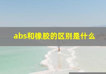 abs和橡胶的区别是什么