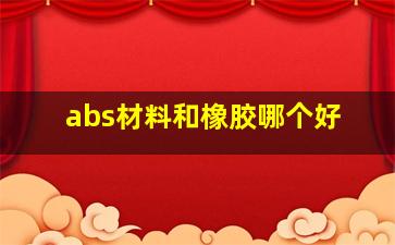 abs材料和橡胶哪个好