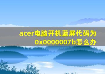 acer电脑开机蓝屏代码为0x0000007b怎么办