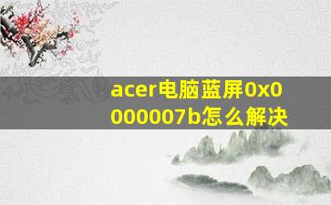 acer电脑蓝屏0x0000007b怎么解决