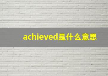 achieved是什么意思