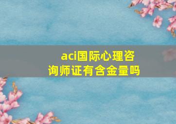 aci国际心理咨询师证有含金量吗