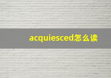 acquiesced怎么读