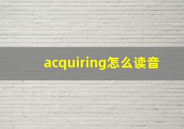 acquiring怎么读音