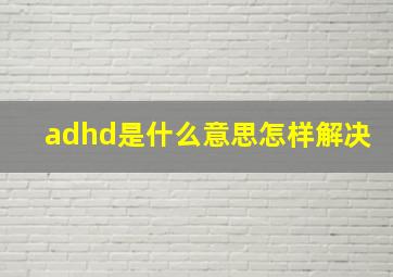 adhd是什么意思怎样解决