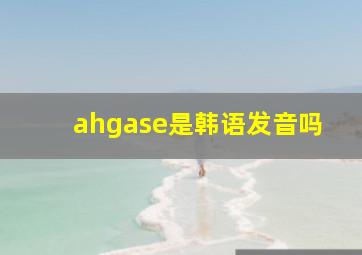 ahgase是韩语发音吗