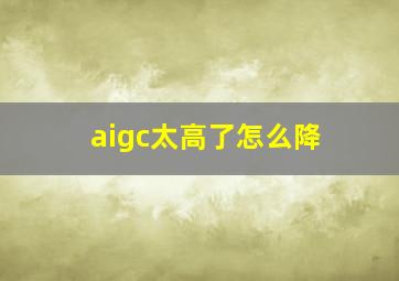 aigc太高了怎么降