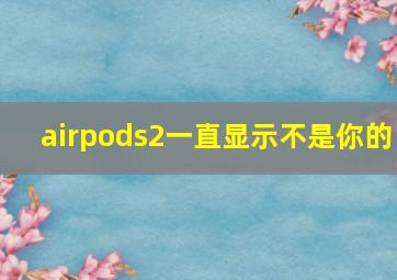 airpods2一直显示不是你的